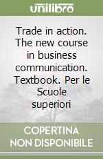 Trade in action. The new course in business communication. Textbook. Per le Scuole superiori libro