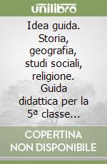 Idea guida. Storia, geografia, studi sociali, religione. Guida didattica per la 5ª classe elementare libro