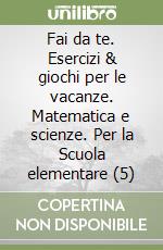 Fai da te. Esercizi & giochi per le vacanze. Matematica e scienze. Per la Scuola elementare (5) libro