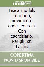 Fisica moduli. Equilibrio, movimento, onde, energia. Con eserciziario. Per gli Ist. Tecnici libro
