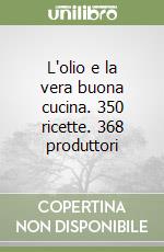 L'olio e la vera buona cucina. 350 ricette. 368 produttori libro