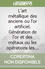 L'art métallique des anciens ou l'or artificiel. Génération de l'or et des métaux ou les opérations les plus curieuses de l'art