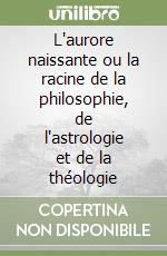 L'aurore naissante ou la racine de la philosophie, de l'astrologie et de la théologie libro