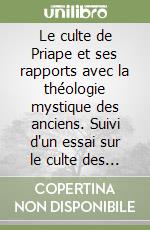 Le culte de Priape et ses rapports avec la théologie mystique des anciens. Suivi d'un essai sur le culte des pouvoirs générateurs durant le Moyen Age libro