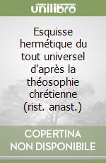 Esquisse hermétique du tout universel d'après la théosophie chrétienne (rist. anast.)