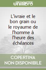 L'ivraie et le bon grain ou le royaume de l'homme à l'heure des échéances