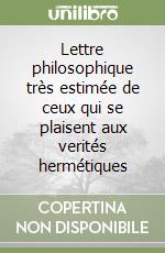 Lettre philosophique très estimée de ceux qui se plaisent aux verités hermétiques libro