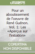 Pour un aboutissement de l'oeuvre de René Guénon. Vol. 1: Les «Aperçus sur l'initiation» libro