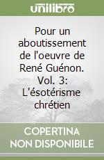 Pour un aboutissement de l'oeuvre de René Guénon. Vol. 3: L'ésotérisme chrétien