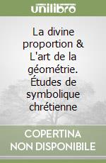 La divine proportion & L'art de la géométrie. Études de symbolique chrétienne