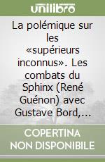 La polémique sur les «supérieurs inconnus». Les combats du Sphinx (René Guénon) avec Gustave Bord, Charles Nicoullaud et alii libro