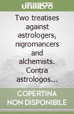 Two treatises against astrologers, nigromancers and alchemists. Contra astrologos imperitos atque contra nigromanticos de occultis perperam iudicantes & Contra alchimistas libro