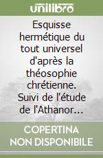 Esquisse hermétique du tout universel d'après la théosophie chrétienne. Suivi de l'étude de l'Athanor Alchimique de Winterthur