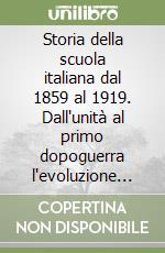 Storia della scuola italiana dal 1859 al 1919. Dall'unità al primo dopoguerra l'evoluzione dell'istituto scolastico attraverso la legislazione... libro