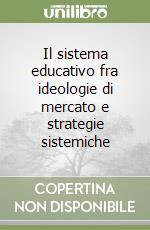 Il sistema educativo fra ideologie di mercato e strategie sistemiche libro