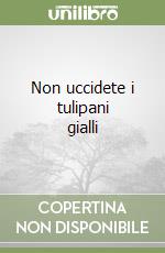 Non uccidete i tulipani gialli libro