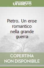 Pietro. Un eroe romantico nella grande guerra libro