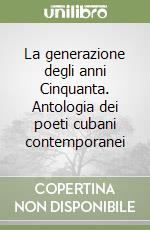 La generazione degli anni Cinquanta. Antologia dei poeti cubani contemporanei libro