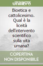 Bioetica e cattolicesimo. Qual è la liceità dell'intervento scientifico sulla vita umana?