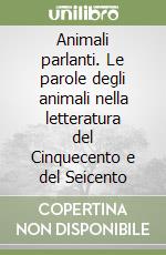 Animali parlanti. Le parole degli animali nella letteratura del Cinquecento e del Seicento libro