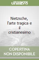 Nietzsche, l'arte tragica e il cristianesimo libro