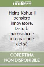 Heinz Kohut il pensiero innovatore. Disturbi narcisistici e integrazione del sé