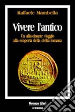 Vivere l'antico. Un affascinante viaggio alla scoperta della civiltà romana libro