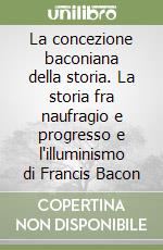 La concezione baconiana della storia. La storia fra naufragio e progresso e l'illuminismo di Francis Bacon libro