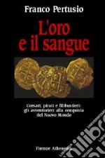 L'oro e il sangue. Corsari, pirati e filibustieri: gli avventurieri alla conquista del nuovo mondo