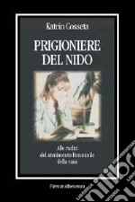 Prigioniere del nido. Alle radici del sentimento femminile della casa libro