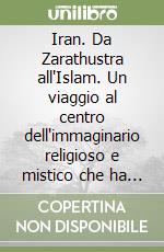 Iran. Da Zarathustra all'Islam. Un viaggio al centro dell'immaginario religioso e mistico che ha influenzato tutta l'umanità libro