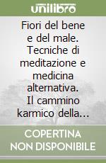 Fiori del bene e del male. Tecniche di meditazione e medicina alternativa. Il cammino karmico della «guarigione» libro