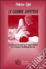 Le guerre affettive. Le cause primarie per cui la coppia fallisce e si sviluppa il conflitto genitoriale libro