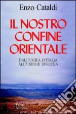 Il nostro confine orientale. Dall'unità d'Italia all'Unione Europea