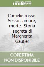 Camelie rosse. Sesso, amore, morte. Storia segreta di Margherita Gautier libro