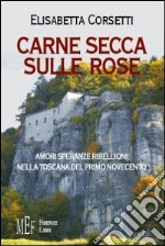 Carne secca sulle rose. Amori, speranze e ribellioni nella Toscana del primo novecento libro