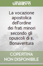 La vocazione apostolica dell'ordine dei frati minori secondo gli opuscoli di s. Bonaventura libro