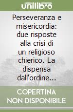 Perseveranza e misericordia: due risposte alla crisi di un religioso chierico. La dispensa dall'ordine sacro e dai voti perpetui libro