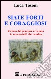 Siate forti e coraggiosi. Il ruolo del genitore cristiano in una società che cambia libro di Tosoni Luca Comini L. (cur.)