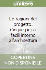 Le ragioni del progetto. Cinque pezzi facili intorno all'architettura