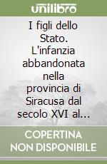 I figli dello Stato. L'infanzia abbandonata nella provincia di Siracusa dal secolo XVI al fascismo libro