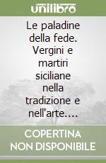 Le paladine della fede. Vergini e martiri siciliane nella tradizione e nell'arte. Catalogo della mostra