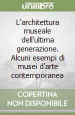 L'architettura museale dell'ultima generazione. Alcuni esempi di musei d'arte contemporanea