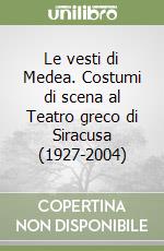 Le vesti di Medea. Costumi di scena al Teatro greco di Siracusa (1927-2004) libro