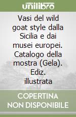 Vasi del wild goat style dalla Sicilia e dai musei europei. Catalogo della mostra (Gela). Ediz. illustrata libro