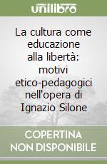 La cultura come educazione alla libertà: motivi etico-pedagogici nell'opera di Ignazio Silone libro