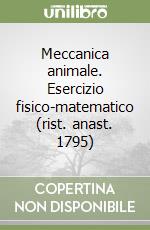 Meccanica animale. Esercizio fisico-matematico (rist. anast. 1795)