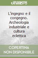 L'ingegno e il congegno. Archeologia industriale e cultura eclettica libro