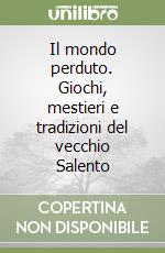 Il mondo perduto. Giochi, mestieri e tradizioni del vecchio Salento libro