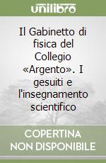 Il Gabinetto di fisica del Collegio «Argento». I gesuiti e l'insegnamento scientifico libro